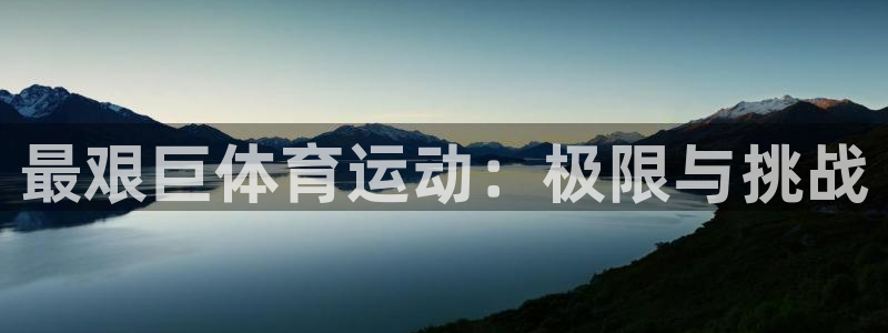 J9官网下载平台注册要钱吗安全吗:最艰巨体育运动:极限与挑战