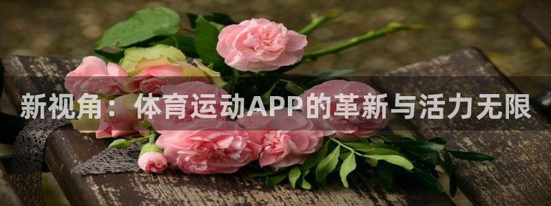 J9官网下载平台假的吗是真的吗吗:新视角:体育运动APP的革
