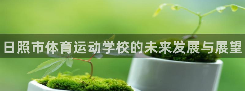 J9官网下载开户:日照市体育运动学校的未来发展与展望